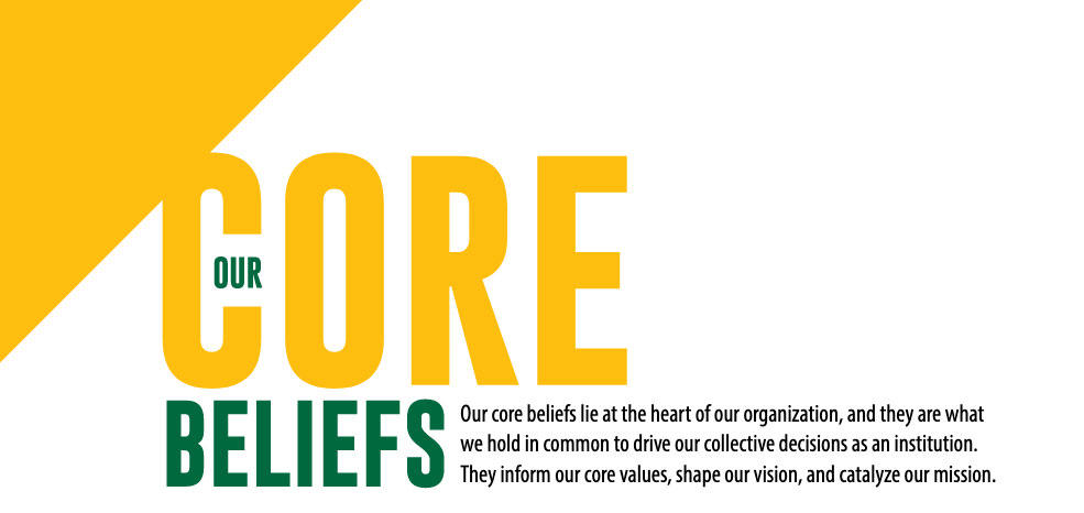 Graphic: Our core beliefs lie at the heart of our organization, and they are what we hold in common to drive our collective decisions as an institution. They inform our core values, shape our vision, and catalyze our mission.
